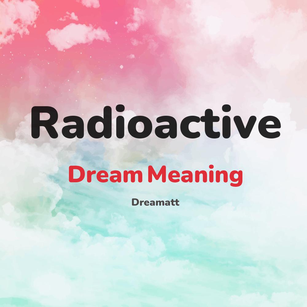 what is the spiritual meaning of Radioactive in dreams, dreaming about Radioactive