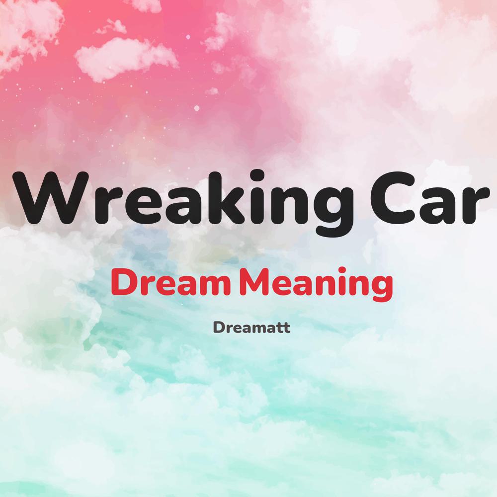 what is the spiritual meaning of Wreaking Car in dreams, dreaming about Wreaking Car
