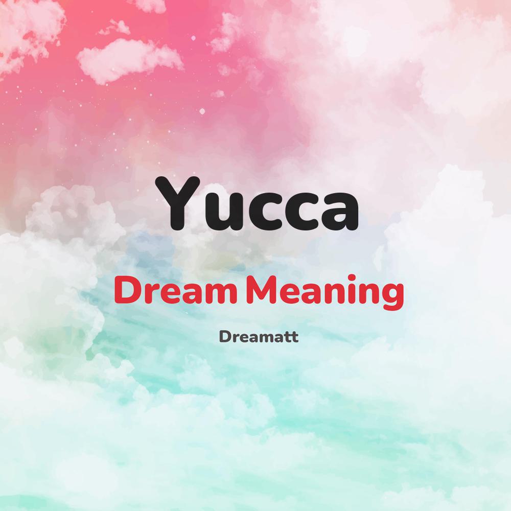 what is the spiritual meaning of Yucca in dreams, dreaming about Yucca